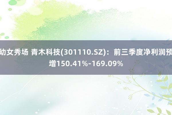 幼女秀场 青木科技(301110.SZ)：前三季度净利润预增150.41%-169.09%