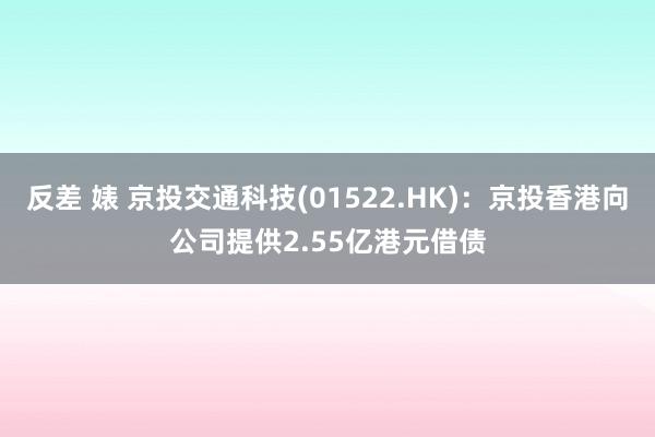 反差 婊 京投交通科技(01522.HK)：京投香港向公司提供2.55亿港元借债