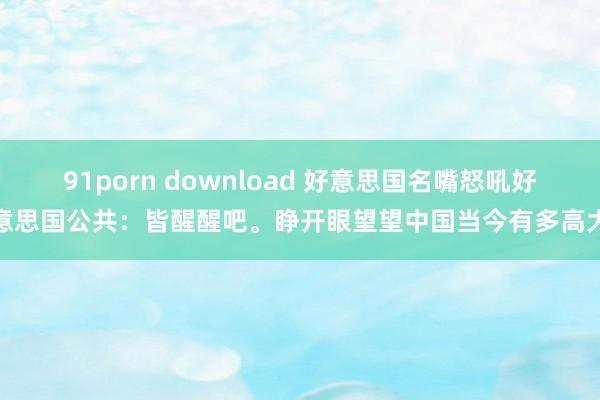 91porn download 好意思国名嘴怒吼好意思国公共：皆醒醒吧。睁开眼望望中国当今有多高大