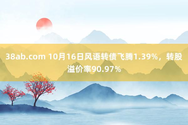 38ab.com 10月16日风语转债飞腾1.39%，转股溢价率90.97%