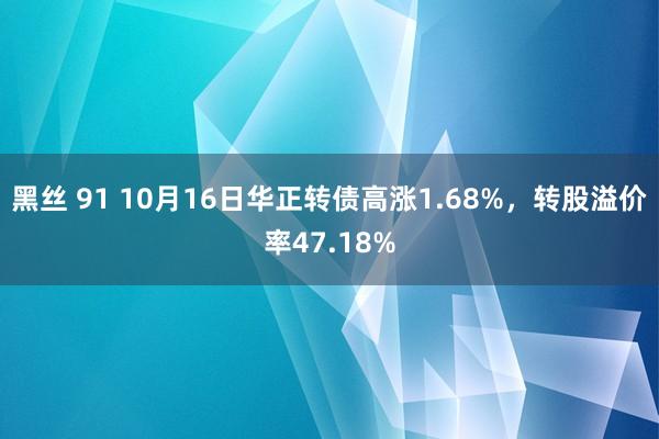 黑丝 91 10月16日华正转债高涨1.68%，转股溢价率47.18%