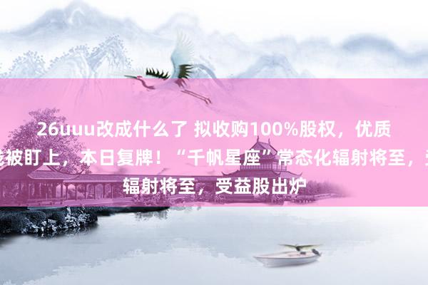 26uuu改成什么了 拟收购100%股权，优质半导体金钱被盯上，本日复牌！“千帆星座”常态化辐射将至，受益股出炉