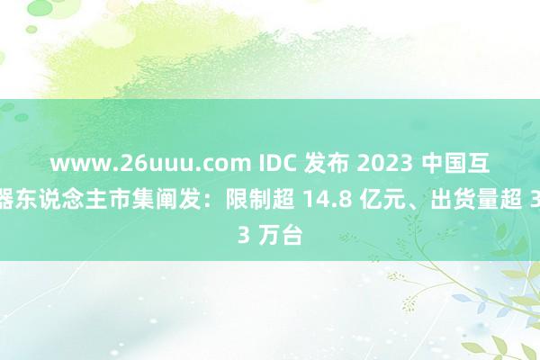 www.26uuu.com IDC 发布 2023 中国互助机器东说念主市集阐发：限制超 14.8 亿元、出货量超 3 万台