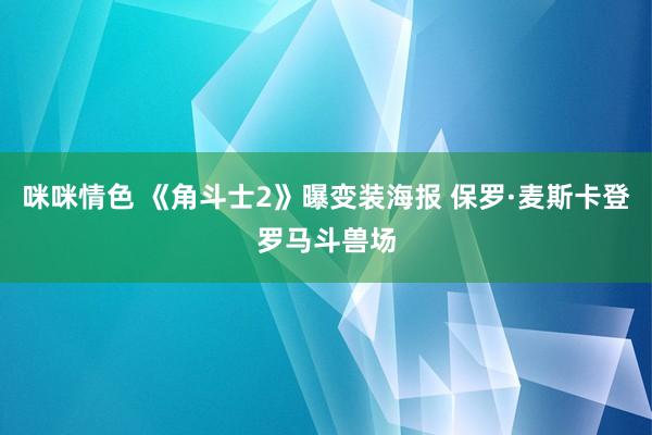 咪咪情色 《角斗士2》曝变装海报 保罗·麦斯卡登罗马斗兽场