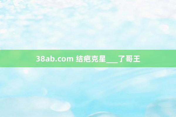 38ab.com 结疤克星___了哥王