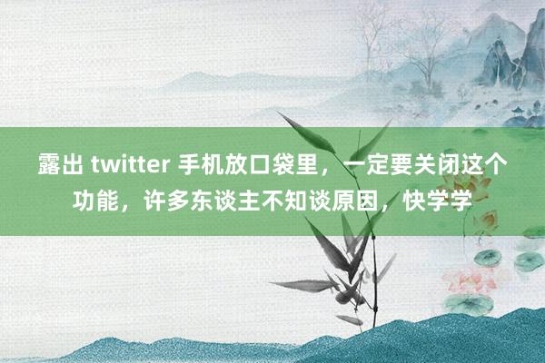 露出 twitter 手机放口袋里，一定要关闭这个功能，许多东谈主不知谈原因，快学学