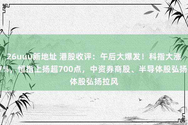 26uuu新地址 港股收评：午后大爆发！科指大涨5.77%，恒指上扬超700点，中资券商股、半导体股弘扬拉风