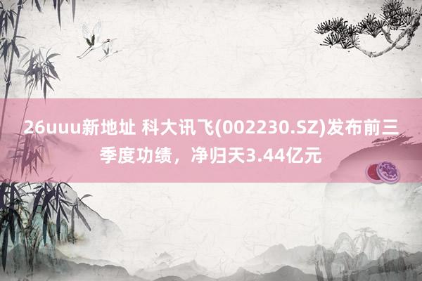 26uuu新地址 科大讯飞(002230.SZ)发布前三季度功绩，净归天3.44亿元