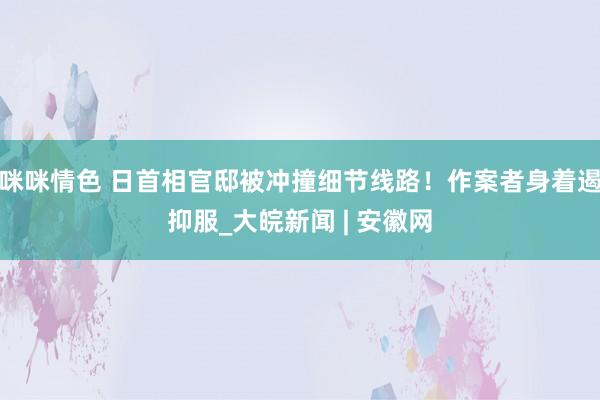 咪咪情色 日首相官邸被冲撞细节线路！作案者身着遏抑服_大皖新闻 | 安徽网