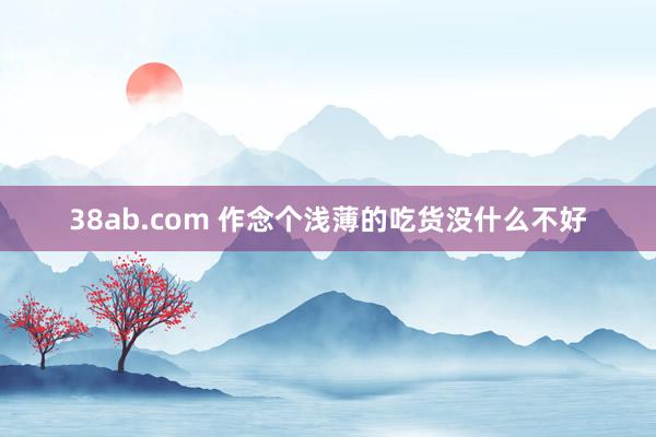 38ab.com 作念个浅薄的吃货没什么不好