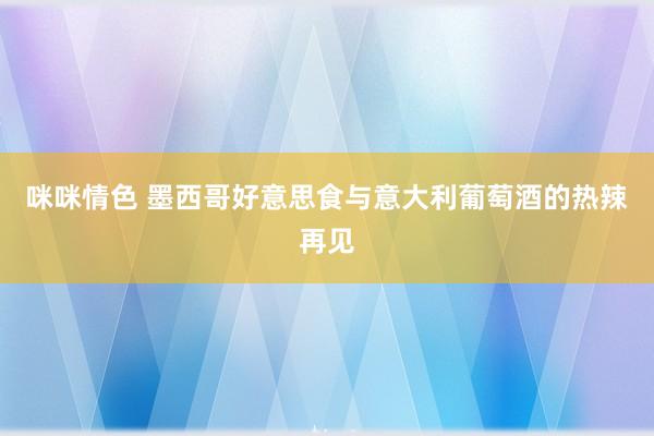 咪咪情色 墨西哥好意思食与意大利葡萄酒的热辣再见