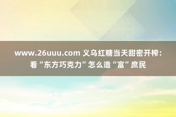 www.26uuu.com 义乌红糖当天甜密开榨：看“东方巧克力”怎么造“富”庶民