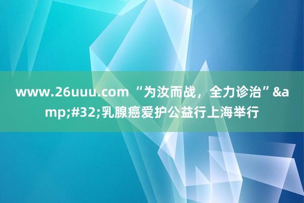 www.26uuu.com “为汝而战，全力诊治”&#32;乳腺癌爱护公益行上海举行