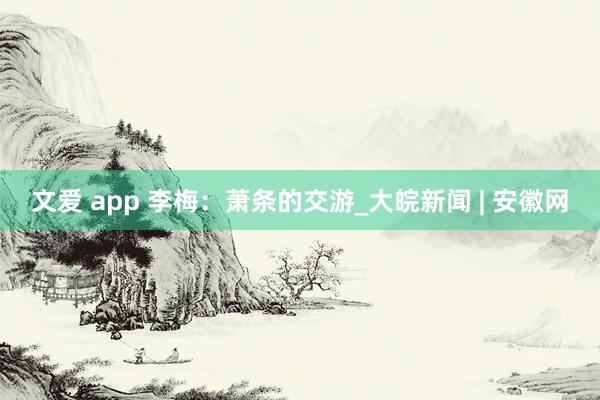 文爱 app 李梅：萧条的交游_大皖新闻 | 安徽网