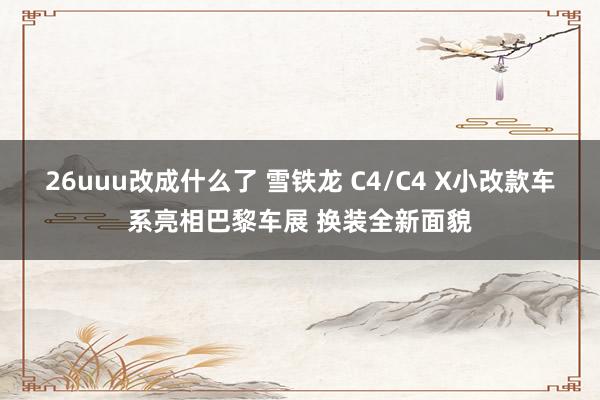 26uuu改成什么了 雪铁龙 C4/C4 X小改款车系亮相巴黎车展 换装全新面貌