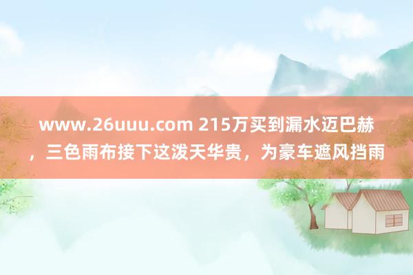 www.26uuu.com 215万买到漏水迈巴赫，三色雨布接下这泼天华贵，为豪车遮风挡雨