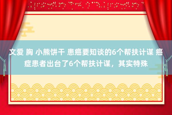 文爱 胸 小熊饼干 患癌要知谈的6个帮扶计谋 癌症患者出台了6个帮扶计谋，其实特殊