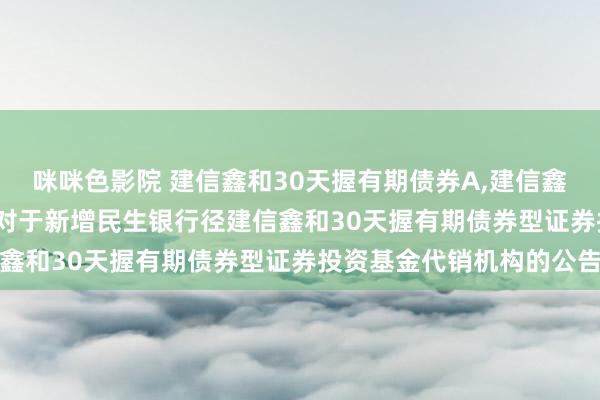 咪咪色影院 建信鑫和30天握有期债券A，建信鑫和30天握有期债券C: 对于新增民生银行径建信鑫和30天握有期债券型证券投资基金代销机构的公告