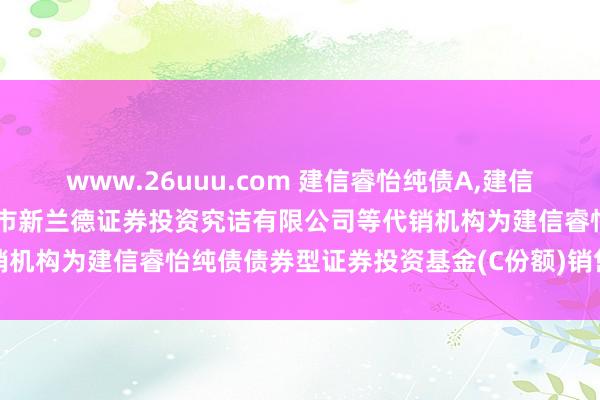 www.26uuu.com 建信睿怡纯债A，建信睿怡纯债C: 对于新增深圳市新兰德证券投资究诘有限公司等代销机构为建信睿怡纯债债券型证券投资基金(C份额)销售机构的公告