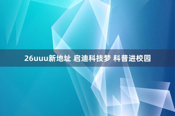 26uuu新地址 启迪科技梦 科普进校园