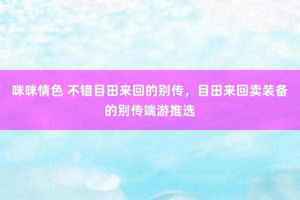 咪咪情色 不错目田来回的别传，目田来回卖装备的别传端游推选