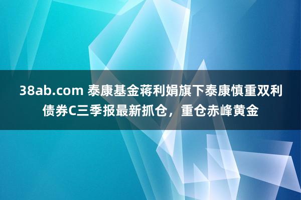 38ab.com 泰康基金蒋利娟旗下泰康慎重双利债券C三季报最新抓仓，重仓赤峰黄金