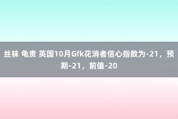 丝袜 龟责 英国10月Gfk花消者信心指数为-21，预期-21，前值-20