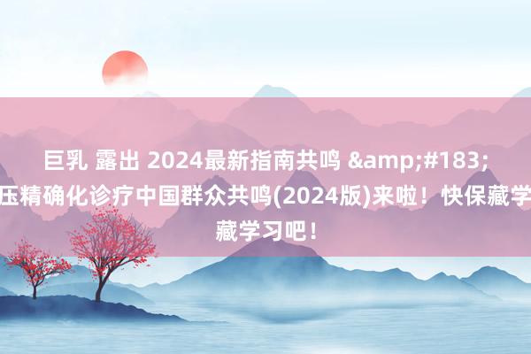 巨乳 露出 2024最新指南共鸣 &#183; 高血压精确化诊疗中国群众共鸣(2024版)来啦！快保藏学习吧！