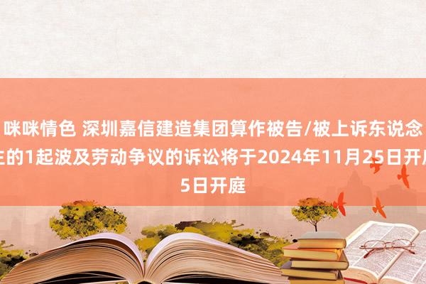 咪咪情色 深圳嘉信建造集团算作被告/被上诉东说念主的1起波及劳动争议的诉讼将于2024年11月25日开庭