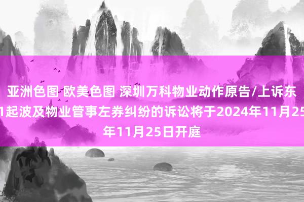 亚洲色图 欧美色图 深圳万科物业动作原告/上诉东谈主的1起波及物业管事左券纠纷的诉讼将于2024年11月25日开庭