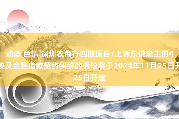 动漫 色情 深圳农商行四肢原告/上诉东说念主的4起波及金融借款契约纠纷的诉讼将于2024年11月25日开庭