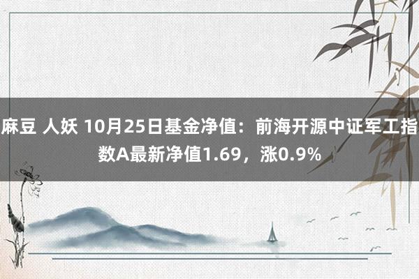 麻豆 人妖 10月25日基金净值：前海开源中证军工指数A最新净值1.69，涨0.9%