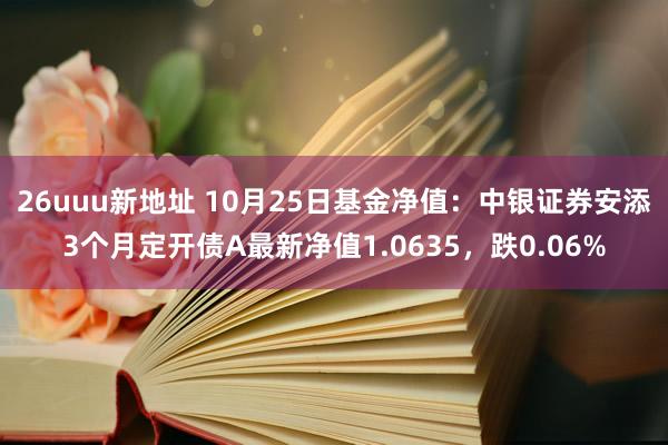 26uuu新地址 10月25日基金净值：中银证券安添3个月定开债A最新净值1.0635，跌0.06%