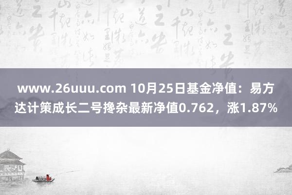 www.26uuu.com 10月25日基金净值：易方达计策成长二号搀杂最新净值0.762，涨1.87%