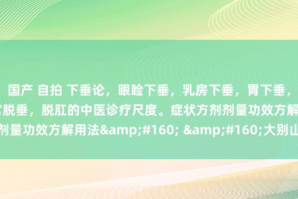 国产 自拍 下垂论，眼睑下垂，乳房下垂，胃下垂，肝下垂，肾下垂。子宫脱垂，脱肛的中医诊疗尺度。症状方剂剂量功效方解用法&#160; &#160;大别山养生堂