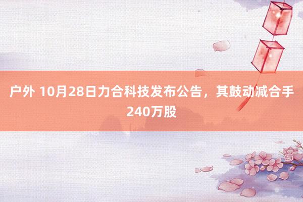 户外 10月28日力合科技发布公告，其鼓动减合手240万股