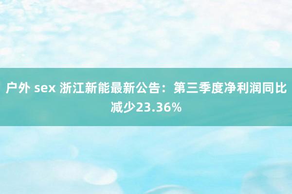 户外 sex 浙江新能最新公告：第三季度净利润同比减少23.36%