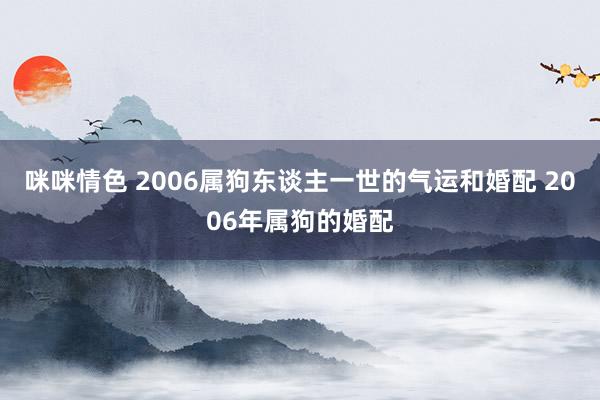 咪咪情色 2006属狗东谈主一世的气运和婚配 2006年属狗的婚配