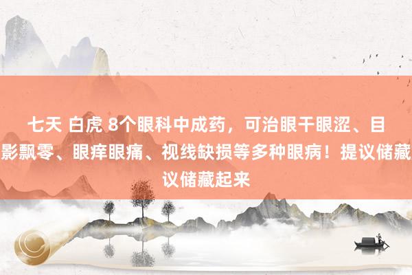 七天 白虎 8个眼科中成药，可治眼干眼涩、目下黑影飘零、眼痒眼痛、视线缺损等多种眼病！提议储藏起来