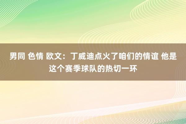 男同 色情 欧文：丁威迪点火了咱们的情谊 他是这个赛季球队的热切一环