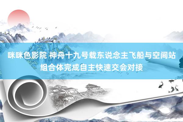 咪咪色影院 神舟十九号载东说念主飞船与空间站组合体完成自主快速交会对接