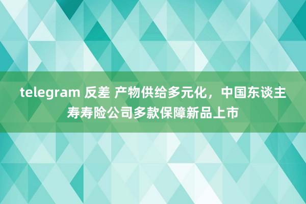 telegram 反差 产物供给多元化，中国东谈主寿寿险公司多款保障新品上市