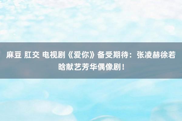 麻豆 肛交 电视剧《爱你》备受期待：张凌赫徐若晗献艺芳华偶像剧！