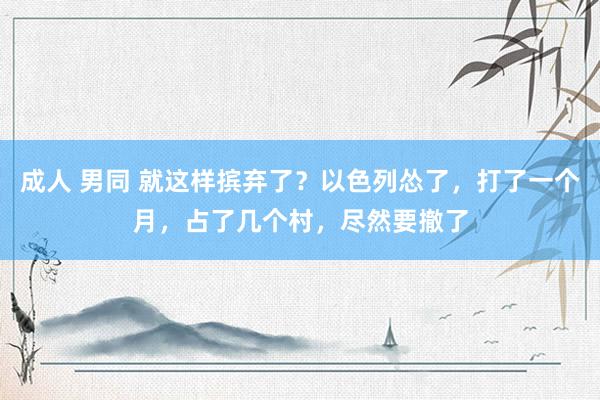 成人 男同 就这样摈弃了？以色列怂了，打了一个月，占了几个村，尽然要撤了