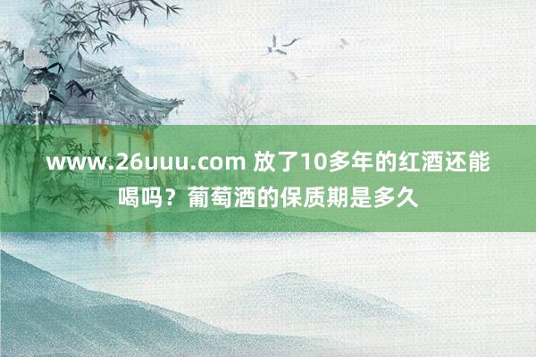 www.26uuu.com 放了10多年的红酒还能喝吗？葡萄酒的保质期是多久