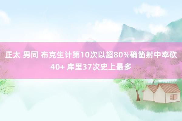 正太 男同 布克生计第10次以超80%确凿射中率砍40+ 库里37次史上最多