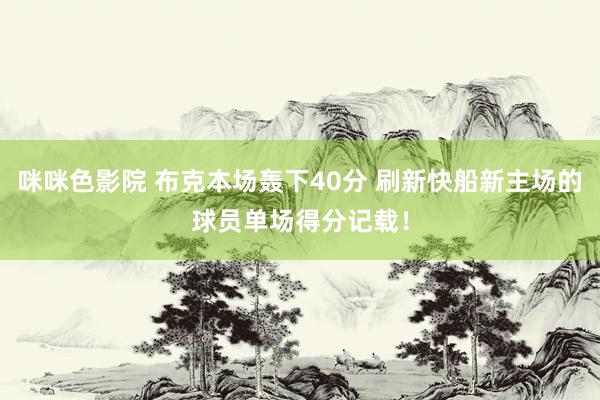 咪咪色影院 布克本场轰下40分 刷新快船新主场的球员单场得分记载！