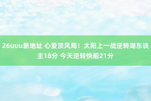 26uuu新地址 心爱顶风局！太阳上一战逆转湖东谈主18分 今天逆转快船21分