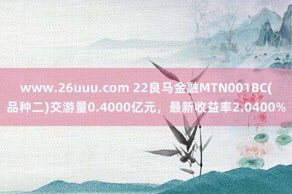 www.26uuu.com 22良马金融MTN001BC(品种二)交游量0.4000亿元，最新收益率2.0400%