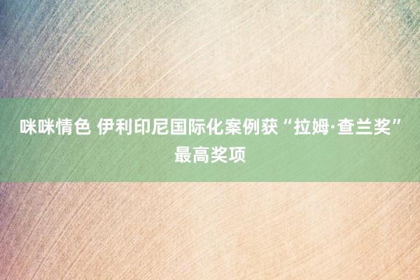 咪咪情色 伊利印尼国际化案例获“拉姆·查兰奖”最高奖项